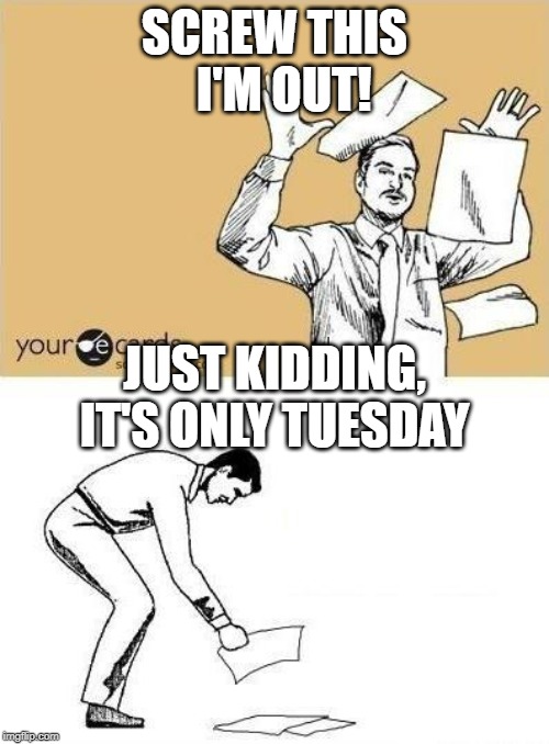 Throw Paper Meme | SCREW THIS   I'M OUT! JUST KIDDING, IT'S ONLY TUESDAY | image tagged in throw paper meme | made w/ Imgflip meme maker