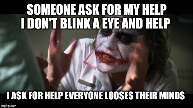 And everybody loses their minds | SOMEONE ASK FOR MY HELP I DON'T BLINK A EYE AND HELP; I ASK FOR HELP EVERYONE LOOSES THEIR MINDS | image tagged in memes,and everybody loses their minds | made w/ Imgflip meme maker