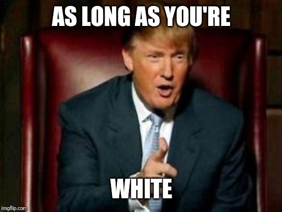 Donald Trump | AS LONG AS YOU'RE WHITE | image tagged in donald trump | made w/ Imgflip meme maker
