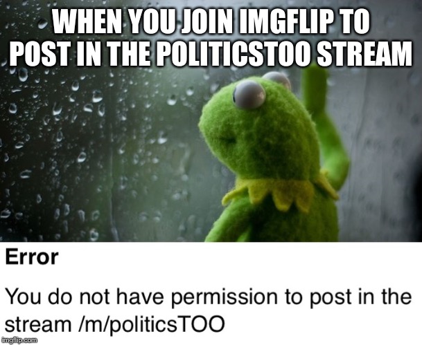Your world comes crashing down around you | WHEN YOU JOIN IMGFLIP TO POST IN THE POLITICSTOO STREAM | image tagged in memes,imgflip | made w/ Imgflip meme maker