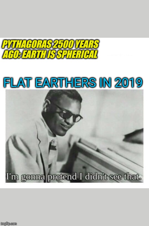 I'M gonna pretend I didn't see | PYTHAGORAS 2500 YEARS
AGO: EARTH IS SPHERICAL; FLAT EARTHERS IN 2019 | image tagged in i'm gonna pretend i didn't see | made w/ Imgflip meme maker