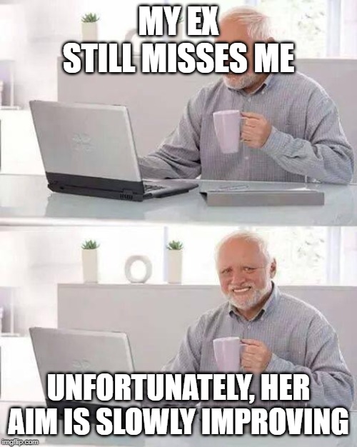 Hide the Pain Harold | MY EX STILL MISSES ME; UNFORTUNATELY, HER AIM IS SLOWLY IMPROVING | image tagged in memes,hide the pain harold | made w/ Imgflip meme maker