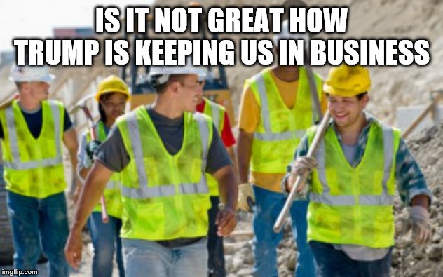 Construction worker | IS IT NOT GREAT HOW TRUMP IS KEEPING US IN BUSINESS | image tagged in construction worker | made w/ Imgflip meme maker