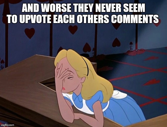 Alice in Wonderland Face Palm Facepalm | AND WORSE THEY NEVER SEEM TO UPVOTE EACH OTHERS COMMENTS | image tagged in alice in wonderland face palm facepalm | made w/ Imgflip meme maker