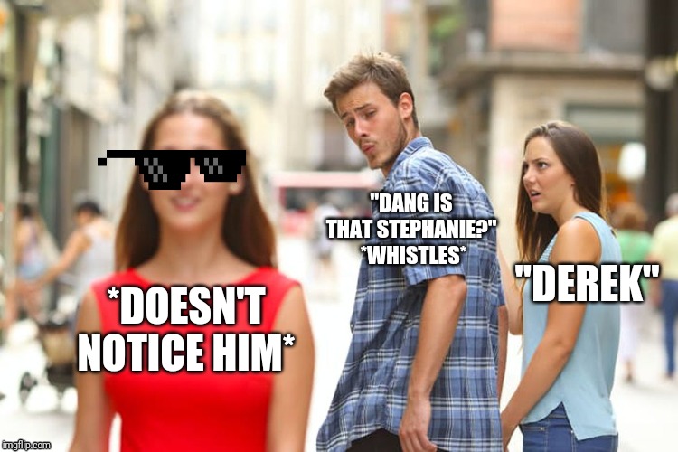 Distracted Boyfriend | "DANG IS THAT STEPHANIE?"  *WHISTLES*; "DEREK"; *DOESN'T NOTICE HIM* | image tagged in memes,distracted boyfriend,funny,highschool,makeover,jealous | made w/ Imgflip meme maker