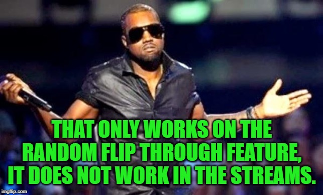 Kanye Shoulder Shrug | THAT ONLY WORKS ON THE RANDOM FLIP THROUGH FEATURE, IT DOES NOT WORK IN THE STREAMS. | image tagged in kanye shoulder shrug | made w/ Imgflip meme maker