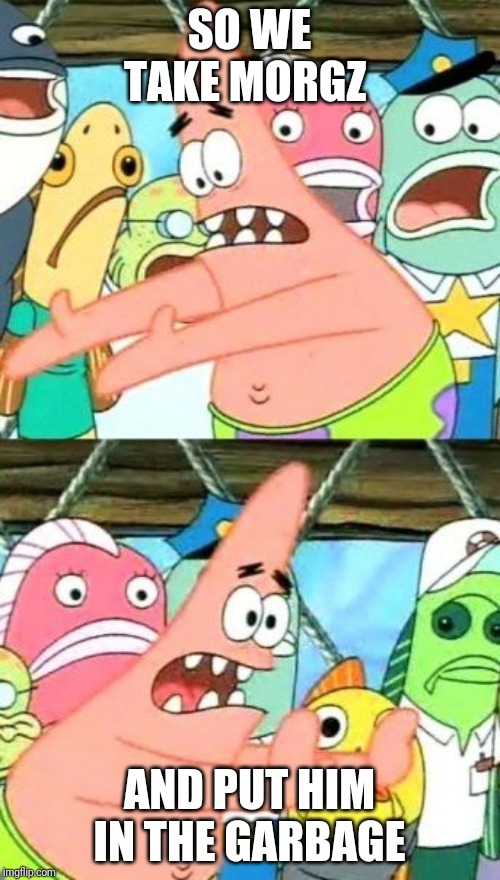 Put It Somewhere Else Patrick Meme | SO WE TAKE MORGZ; AND PUT HIM IN THE GARBAGE | image tagged in memes,put it somewhere else patrick | made w/ Imgflip meme maker
