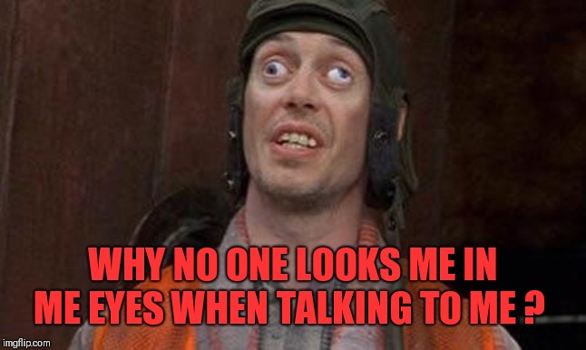 Cross eyes | WHY NO ONE LOOKS ME IN ME EYES WHEN TALKING TO ME ? | image tagged in cross eyes | made w/ Imgflip meme maker