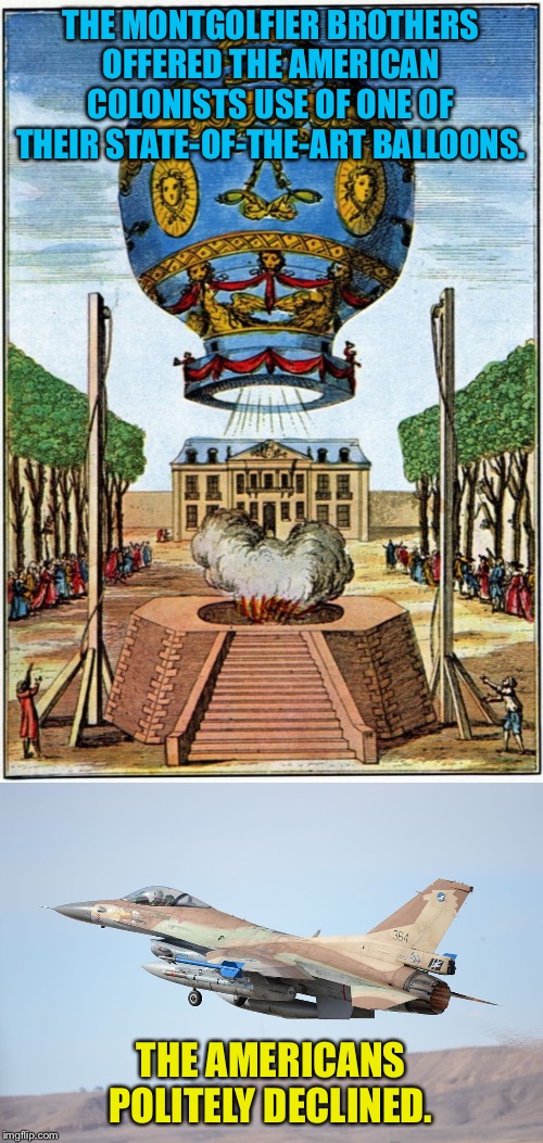 THE MONTGOLFIER BROTHERS OFFERED THE AMERICAN COLONISTS USE OF ONE OF THEIR STATE-OF-THE-ART BALLOONS. THE AMERICANS POLITELY DECLINED. | image tagged in balloon,jet fighter | made w/ Imgflip meme maker