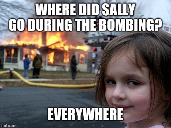 Disaster Girl | WHERE DID SALLY GO DURING THE BOMBING? EVERYWHERE | image tagged in memes,disaster girl | made w/ Imgflip meme maker