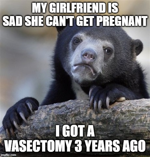Confession Bear Meme | MY GIRLFRIEND IS SAD SHE CAN'T GET PREGNANT; I GOT A VASECTOMY 3 YEARS AGO | image tagged in memes,confession bear,AdviceAnimals | made w/ Imgflip meme maker