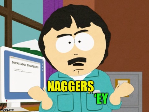 Randy Marsh | NAGGERS ‘EY | image tagged in randy marsh | made w/ Imgflip meme maker