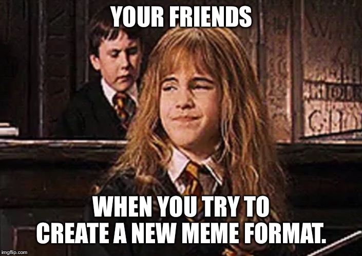 Smirk | YOUR FRIENDS; WHEN YOU TRY TO CREATE A NEW MEME FORMAT. | image tagged in smirk | made w/ Imgflip meme maker