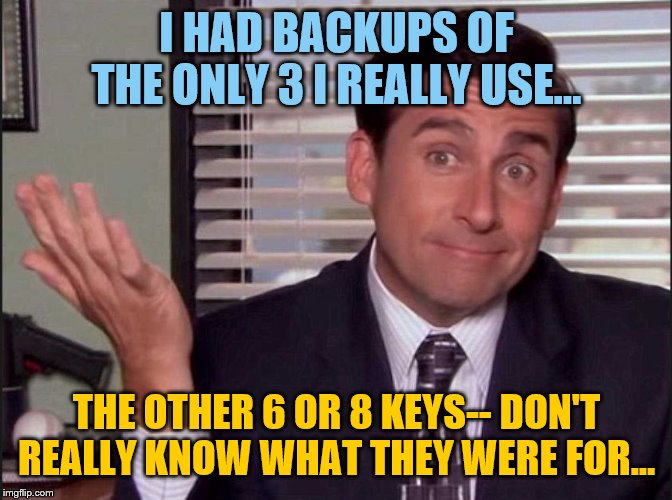 Michael Scott | I HAD BACKUPS OF THE ONLY 3 I REALLY USE... THE OTHER 6 OR 8 KEYS-- DON'T REALLY KNOW WHAT THEY WERE FOR... | image tagged in michael scott | made w/ Imgflip meme maker