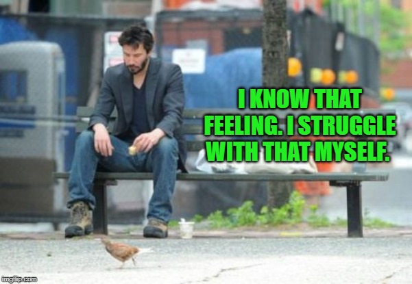 Sad Keanu Meme | I KNOW THAT FEELING. I STRUGGLE WITH THAT MYSELF. | image tagged in memes,sad keanu | made w/ Imgflip meme maker