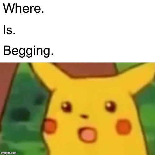 Surprised Pikachu Meme | Where. Is. Begging. | image tagged in memes,surprised pikachu | made w/ Imgflip meme maker