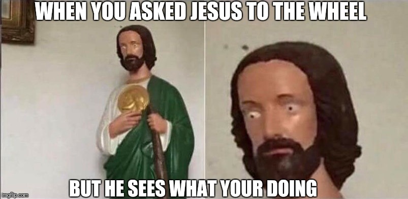 Surprised Jesus | WHEN YOU ASKED JESUS TO THE WHEEL; BUT HE SEES WHAT YOUR DOING | image tagged in surprised jesus | made w/ Imgflip meme maker
