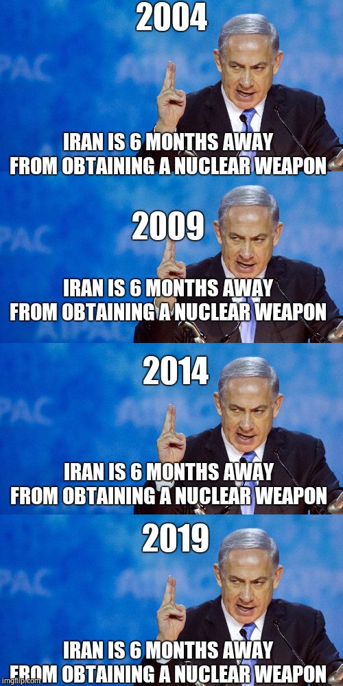 The definition of insanity | 2004; IRAN IS 6 MONTHS AWAY FROM OBTAINING A NUCLEAR WEAPON; 2009; IRAN IS 6 MONTHS AWAY FROM OBTAINING A NUCLEAR WEAPON; 2014; IRAN IS 6 MONTHS AWAY FROM OBTAINING A NUCLEAR WEAPON; 2019; IRAN IS 6 MONTHS AWAY FROM OBTAINING A NUCLEAR WEAPON | image tagged in bibi netanyahu | made w/ Imgflip meme maker