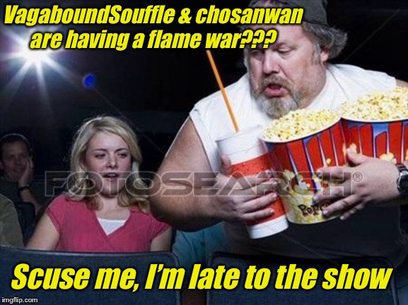 It’s like being late to see a film at the cinema. But at least I made it in early enough | VagaboundSouffle & chosanwan are having a flame war??? Scuse me, I’m late to the show | image tagged in popcorn comment,flame war,it came from the comments,meme comments,argument | made w/ Imgflip meme maker