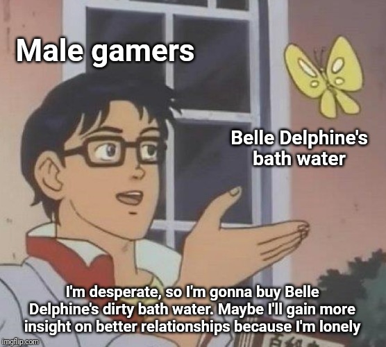 Is This A Pigeon | Male gamers; Belle Delphine's bath water; I'm desperate, so I'm gonna buy Belle Delphine's dirty bath water. Maybe I'll gain more insight on better relationships because I'm lonely | image tagged in memes,is this a pigeon | made w/ Imgflip meme maker