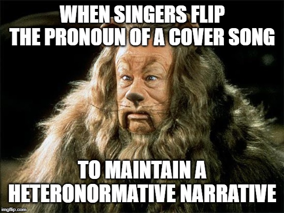 Cowards | WHEN SINGERS FLIP THE PRONOUN OF A COVER SONG; TO MAINTAIN A HETERONORMATIVE NARRATIVE | image tagged in cowardly lion | made w/ Imgflip meme maker