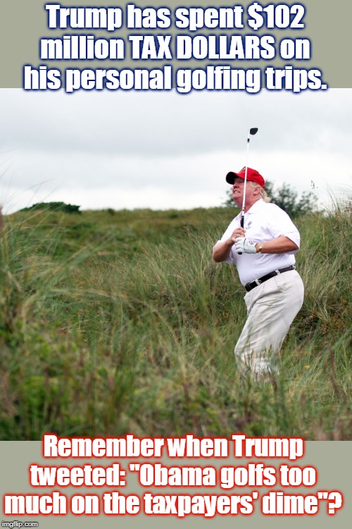 Trump | Trump has spent $102 million TAX DOLLARS on his personal golfing trips. Remember when Trump tweeted: "Obama golfs too much on the taxpayers' dime"? | image tagged in trump | made w/ Imgflip meme maker