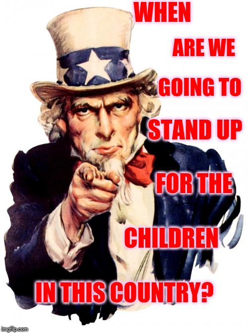 Buy 'Em.  Sell 'Em.  Shoot 'Em.  When Do We Start Protecting 'Em? | WHEN; ARE WE; GOING TO; STAND UP; FOR THE; CHILDREN; IN THIS COUNTRY? | image tagged in memes,uncle sam,pedophiles,school shooting,child abuse,child molester | made w/ Imgflip meme maker