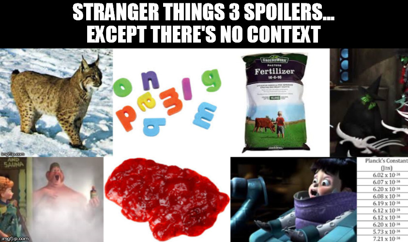 Stranger Things 3...With No Context | STRANGER THINGS 3 SPOILERS...
EXCEPT THERE'S NO CONTEXT | image tagged in stranger things,stranger things 3,no context | made w/ Imgflip meme maker