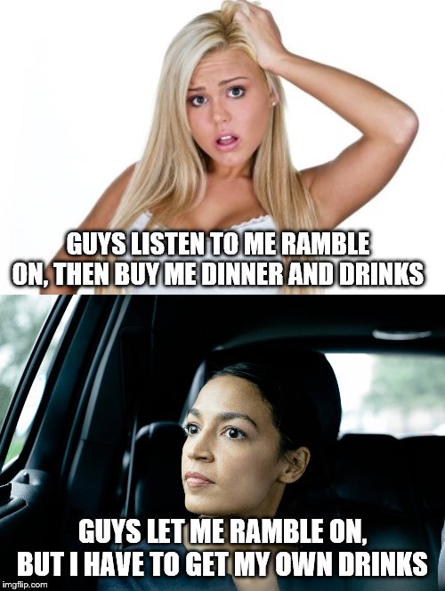 GUYS LISTEN TO ME RAMBLE ON, THEN BUY ME DINNER AND DRINKS; GUYS LET ME RAMBLE ON, BUT I HAVE TO GET MY OWN DRINKS | image tagged in dumb blonde,alexandria ocasio-cortez | made w/ Imgflip meme maker