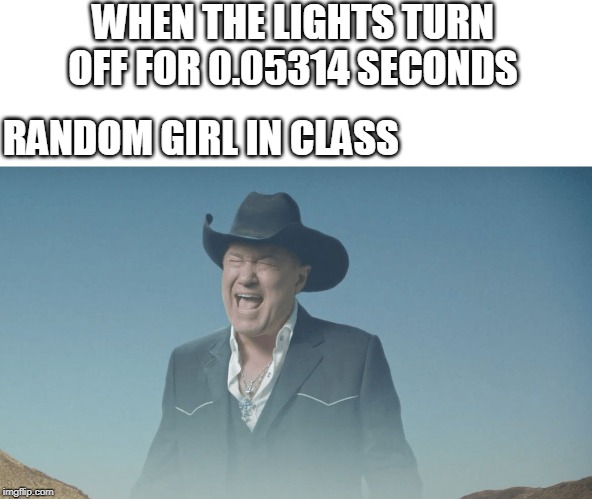 Screaming Cowboy |  WHEN THE LIGHTS TURN OFF FOR 0.05314 SECONDS; RANDOM GIRL IN CLASS | image tagged in screaming cowboy | made w/ Imgflip meme maker