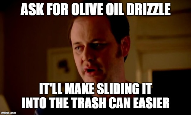 Jake from state farm | ASK FOR OLIVE OIL DRIZZLE IT'LL MAKE SLIDING IT INTO THE TRASH CAN EASIER | image tagged in jake from state farm | made w/ Imgflip meme maker