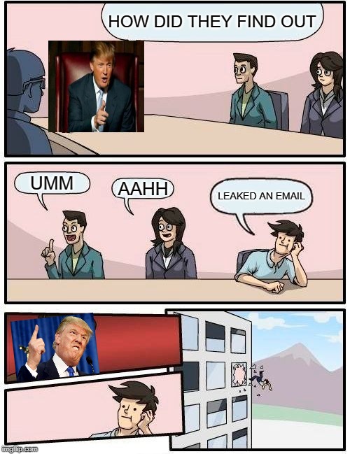 Boardroom Meeting Suggestion Meme | HOW DID THEY FIND OUT; UMM; AAHH; LEAKED AN EMAIL | image tagged in memes,boardroom meeting suggestion | made w/ Imgflip meme maker
