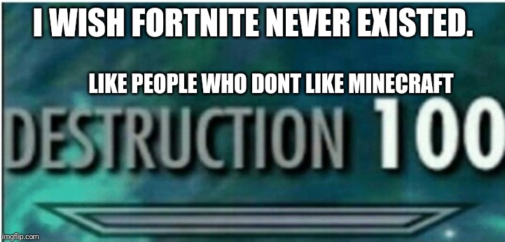 Destruction 100 | I WISH FORTNITE NEVER EXISTED. LIKE PEOPLE WHO DONT LIKE MINECRAFT | image tagged in destruction 100 | made w/ Imgflip meme maker