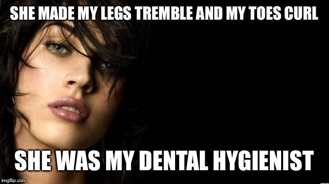 quit sexualizing me | SHE MADE MY LEGS TREMBLE AND MY TOES CURL; SHE WAS MY DENTAL HYGIENIST | image tagged in quit sexualizing me | made w/ Imgflip meme maker