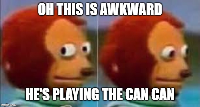 Scared Puppet | OH THIS IS AWKWARD HE'S PLAYING THE CAN CAN | image tagged in scared puppet | made w/ Imgflip meme maker