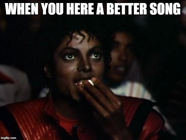 Michael Jackson Popcorn Meme | WHEN YOU HERE A BETTER SONG | image tagged in memes,michael jackson popcorn | made w/ Imgflip meme maker