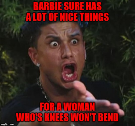 And if she's so popular, why do you have to buy all her friends? | BARBIE SURE HAS A LOT OF NICE THINGS; FOR A WOMAN WHO'S KNEES WON'T BEND | image tagged in memes,dj pauly d,barbie,funny,suspicious | made w/ Imgflip meme maker