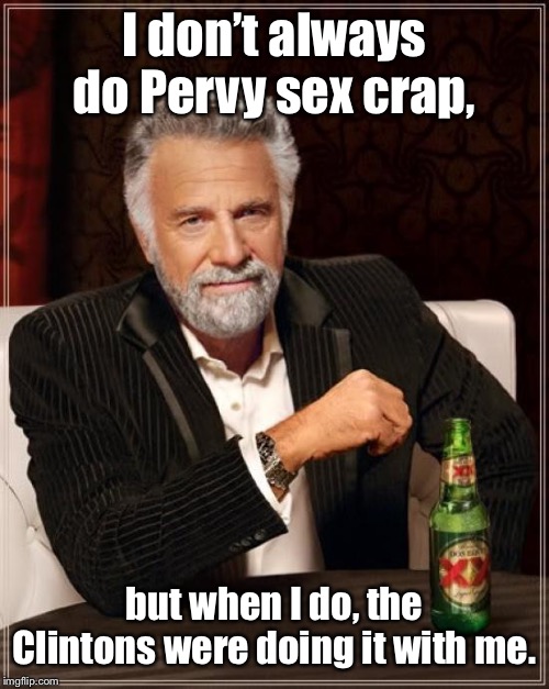 The Most Interesting Man In The World Meme | I don’t always do Pervy sex crap, but when I do, the Clintons were doing it with me. | image tagged in memes,the most interesting man in the world | made w/ Imgflip meme maker