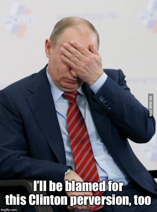 Putin Facepalm | I’ll be blamed for this Clinton perversion, too | image tagged in putin facepalm | made w/ Imgflip meme maker