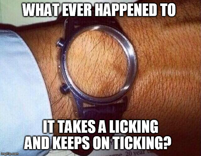 empty wristwatch | WHAT EVER HAPPENED TO; IT TAKES A LICKING AND KEEPS ON TICKING? | image tagged in empty wristwatch | made w/ Imgflip meme maker