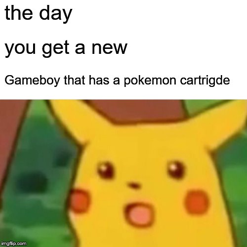 Surprised Pikachu | the day; you get a new; Gameboy that has a pokemon cartrigde | image tagged in memes,surprised pikachu | made w/ Imgflip meme maker