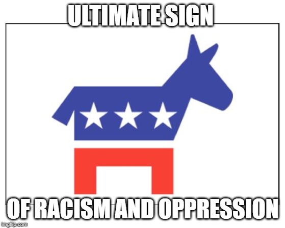 Democrat party | ULTIMATE SIGN; OF RACISM AND OPPRESSION | image tagged in democrat party | made w/ Imgflip meme maker
