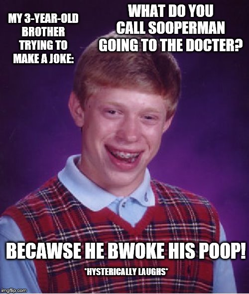 I got this from my 3-year-old brother | MY 3-YEAR-OLD BROTHER TRYING TO MAKE A JOKE:; WHAT DO YOU CALL SOOPERMAN GOING TO THE DOCTER? BECAWSE HE BWOKE HIS POOP! *HYSTERICALLY LAUGHS* | image tagged in memes,bad luck brian,funny,gifs,funny memes,brotherhood | made w/ Imgflip meme maker