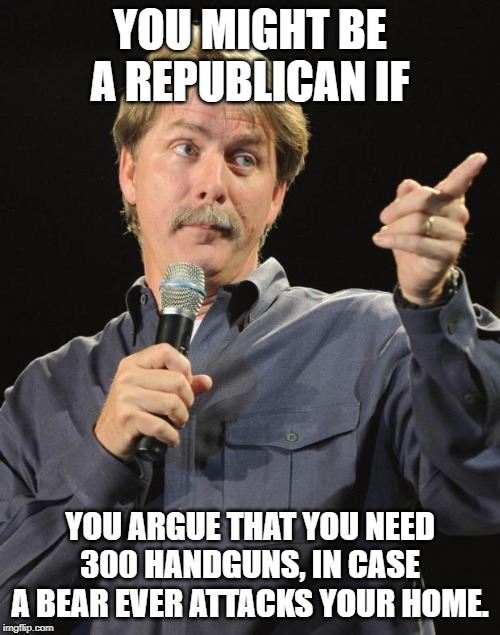 "Ah' swear tah' god, if any bear so much as looks at mah' hut!" | YOU MIGHT BE A REPUBLICAN IF; YOU ARGUE THAT YOU NEED 300 HANDGUNS, IN CASE A BEAR EVER ATTACKS YOUR HOME. | image tagged in jeff foxworthy,guns,politicstoo | made w/ Imgflip meme maker