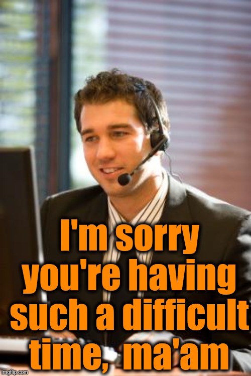 telemarket | I'm sorry you're having such a difficult time,  ma'am | image tagged in telemarket | made w/ Imgflip meme maker