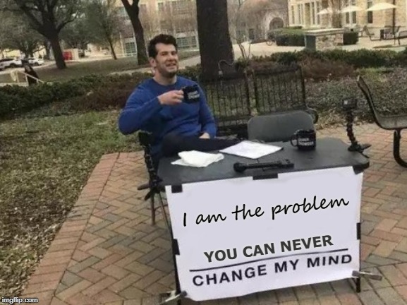 Change My Mind Meme | I am the problem; YOU CAN NEVER | image tagged in memes,change my mind | made w/ Imgflip meme maker