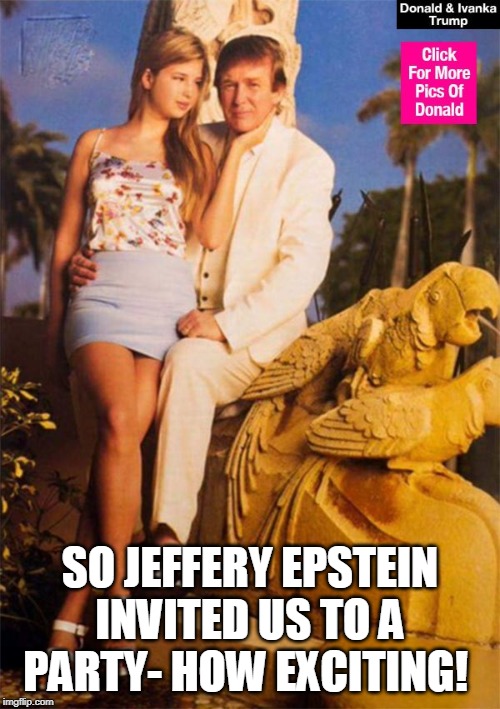 Donald and Ivanka Trump | SO JEFFERY EPSTEIN INVITED US TO A PARTY- HOW EXCITING! | image tagged in donald and ivanka trump | made w/ Imgflip meme maker