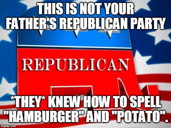 Republican Party | THIS IS NOT YOUR FATHER'S REPUBLICAN PARTY; *THEY* KNEW HOW TO SPELL "HAMBURGER" AND "POTATO". | image tagged in republican party | made w/ Imgflip meme maker