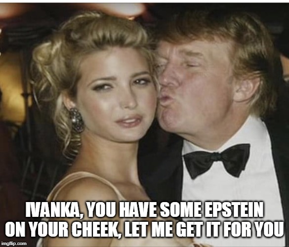 Ivanka Trump | IVANKA, YOU HAVE SOME EPSTEIN ON YOUR CHEEK, LET ME GET IT FOR YOU | image tagged in ivanka trump | made w/ Imgflip meme maker