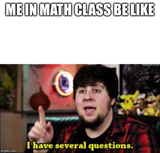 I have several questions |  ME IN MATH CLASS BE LIKE | image tagged in i have several questions | made w/ Imgflip meme maker